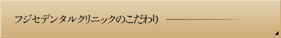 フジセデンタルクリニックのこだわり