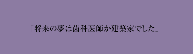 将来の夢は歯科医師か建築家でした